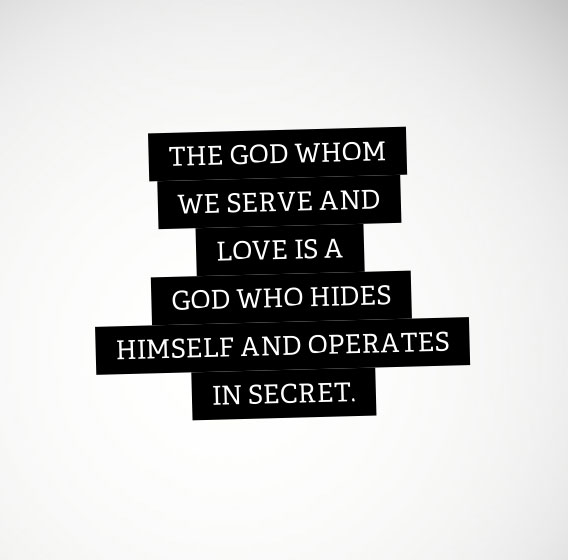 the God whom we serve and love is a God who hides Himself and operates in secret