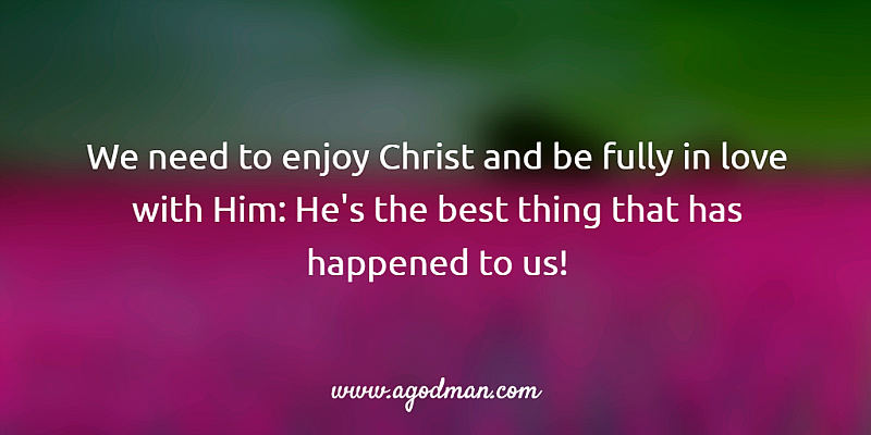 we need to enjoy Christ and be fully in love with Him: He's the best thing that has happened to us!
