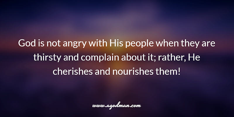 God is not angry with His people when they are thirsty and complain about it; rather, He cherishes and nourishes them!