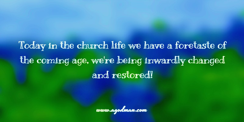 today in the church life we have a foretaste of the coming age, we're being inwardly changed and restored!