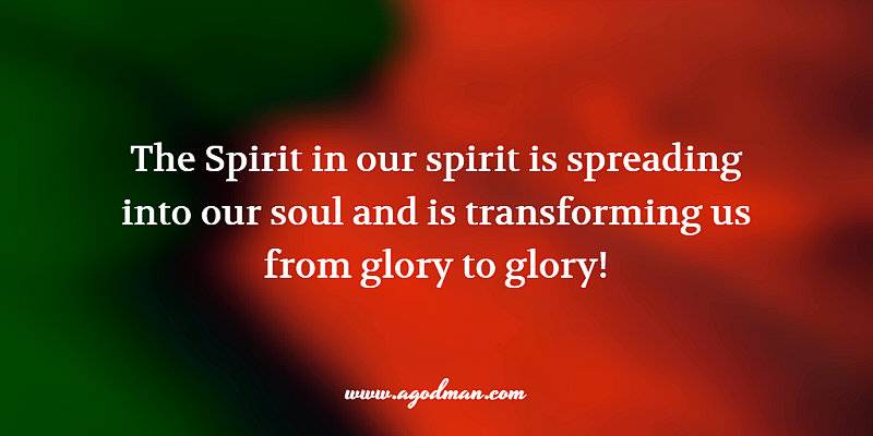 The Spirit in our spirit is spreading into our soul and is transforming us from glory to glory!