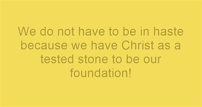 We do not have to be in haste because we have Christ as a tested stone to be our foundation!