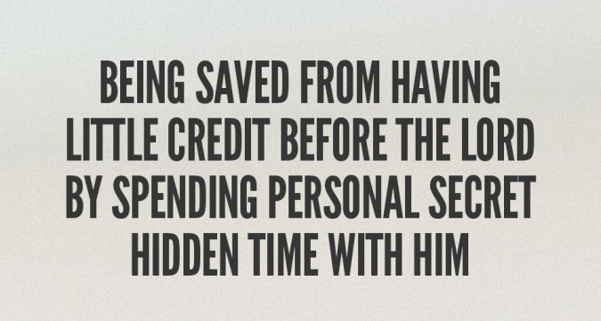 being saved from having little credit before the Lord by spending personal secret hidden time with Him