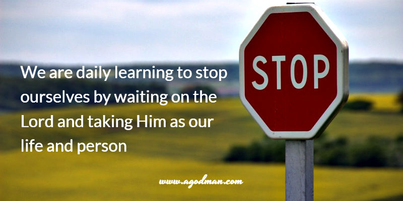 we are daily learning to stop ourselves by waiting on the Lord and taking Him as our life and person