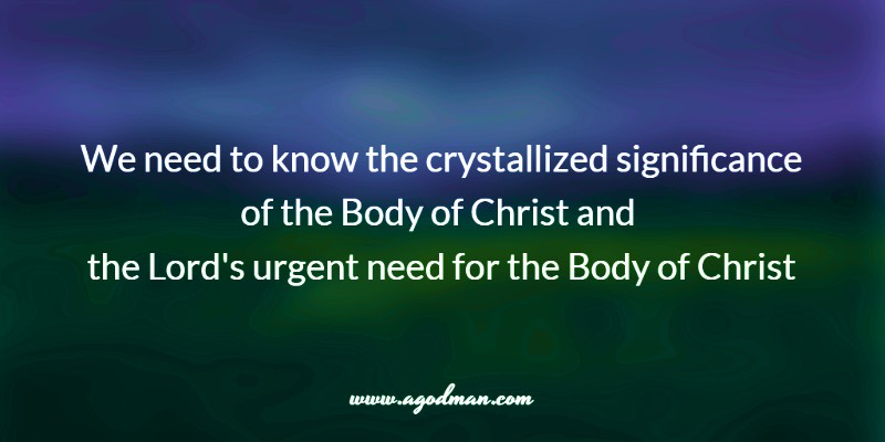 we need to know the crystallized significance of the Body of Christ and Lord's urgent need for the Body of Christ