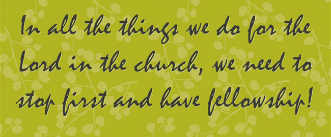 in all the things we do for the Lord in the church, we need to stop first and have fellowship!