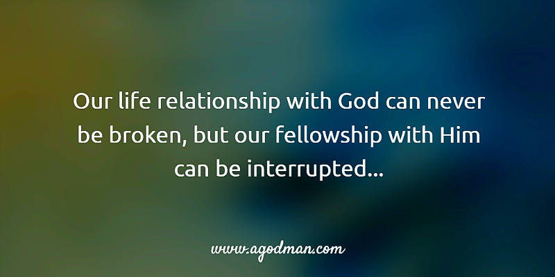 our life relationship with God can never be broken, but our fellowship with Him can be interrupted...