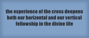 the experience of the cross deepens both our horizontal and our vertical fellowship in the divine life
