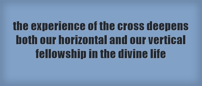 the experience of the cross deepens both our horizontal and our vertical fellowship in the divine life