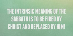 The Intrinsic Meaning of the Sabbath is to be Fired by Christ and Replaced by Him!