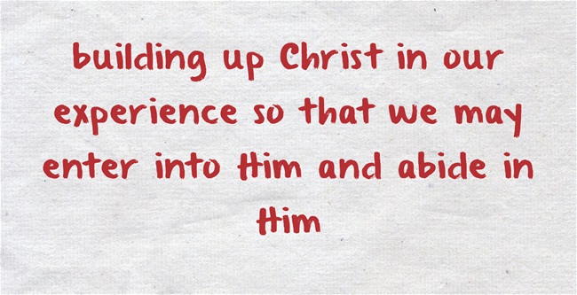 building up Christ in our experience so that we may enter into Him and abide in Him