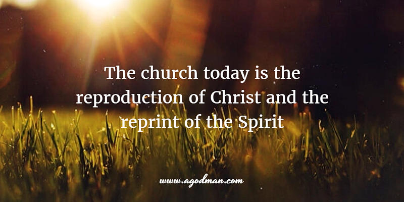 the church today is the reproduction of Christ and the reprint of the Spirit