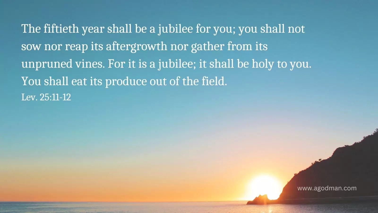 The fiftieth year shall be a jubilee for you; you shall not sow nor reap its aftergrowth nor gather from its unpruned vines. For it is a jubilee; it shall be holy to you. You shall eat its produce out of the field. Lev. 25:11-12