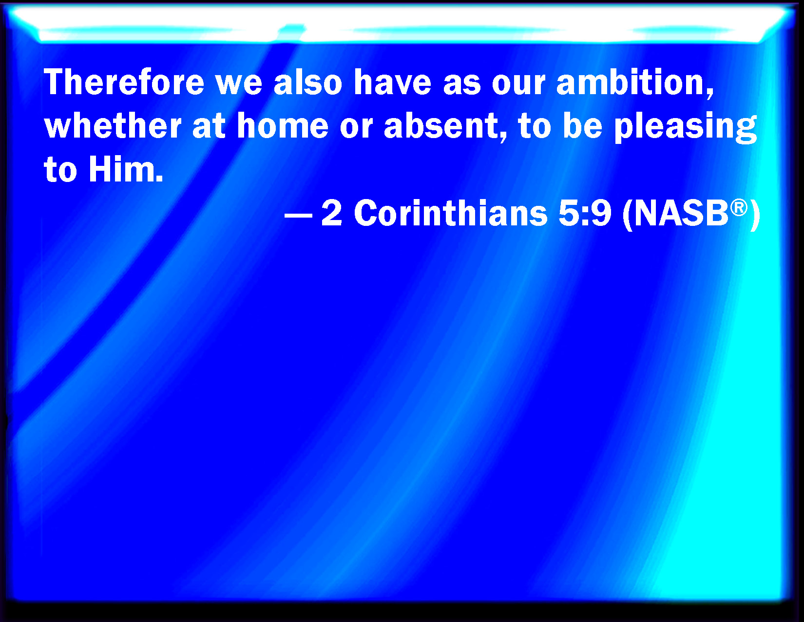 In all the aspects of our daily life, we need to seek to please the Lord - who loves us and constrains us with His love - by living to Him. [Picture: 2 Cor. 5:9]