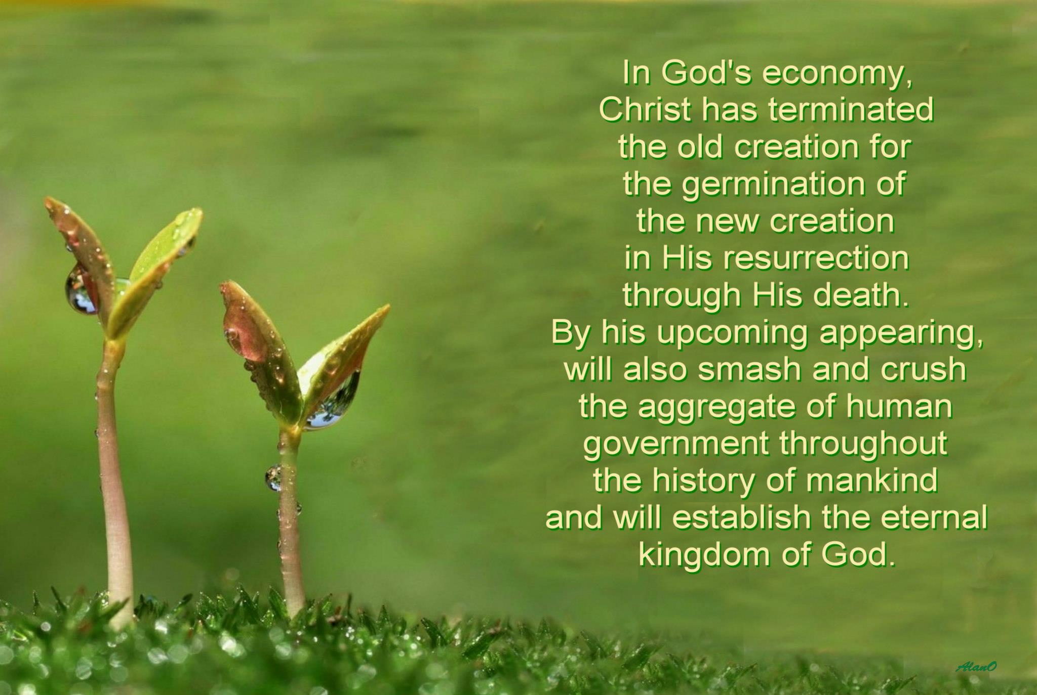 In God's economy Christ has terminated the old creation for the germination of the new creation in His resurrection through His death. By His upcoming appearing, He will also smash and crush the aggregate of human government throughout the history of mankind and will establish the eternal kingdom of God.