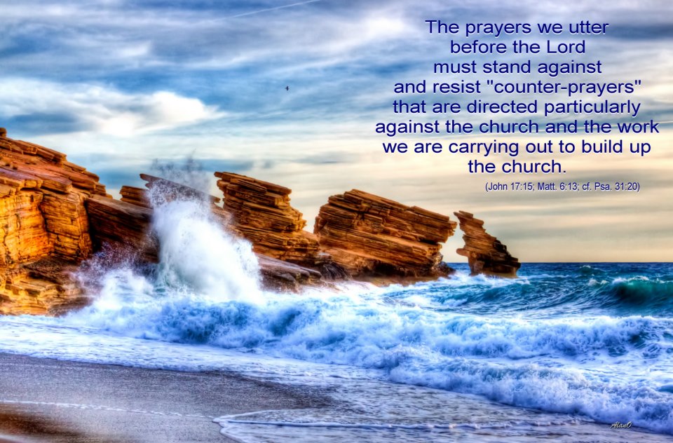 The prayers we utter before the Lord must stand against and resist “counter-prayers” that are directed particularly against the church and the work we are carrying out to build up the church (John 17:15; Matt. 6:13; cf. Psa. 31:20).