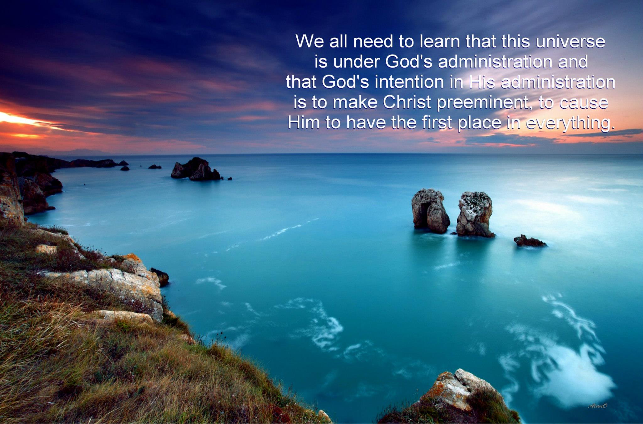 We all need to learn that this universe is under God's administration and that God's intention in His administration ist o make Christ preeminent, to cause Him to have the first place in everything.