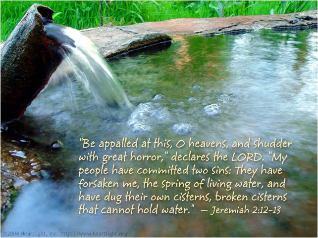 Enjoying God as the Fountain of Living Waters and Helping Others to also Drink Him. In the picture: Jer. 2:13, For My people have committed two evils: They have forsaken Me, The fountain of living waters, To hew out for themselves cisterns, Broken cisterns, Which hold no water.
