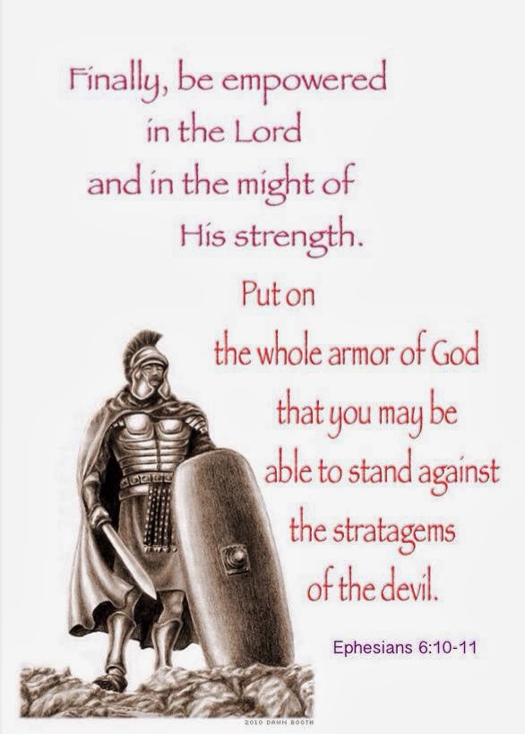 Eph. 6:10-11 "Finally, be empowered in the Lord and in the might of His strength. Put on the whole armor of God that you may be able to stand against the stratagems of the devil."