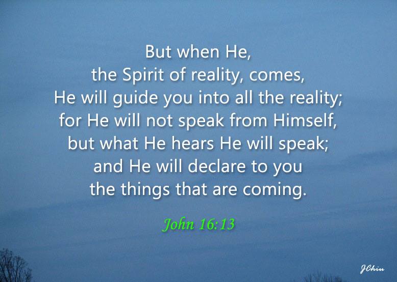 In the Triune God, the Spirit is the Realization of the Father with the Son (part 3). John 16:13 But when He, the Spirit of reality, comes, He will guide you into all the reality; for He will not speak from himself, but what He hears He will speak; and He will declare to you the things that are coming.