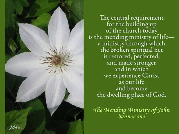 Only Life Can Mend: Only the Ministry of Life in Love can Mend us to Build up the Church. The central requirement for the building up of the church today is the mending ministry of life - a ministry through which the broken spiritual net is restored, perfected, and made stronger and in which we experience Christ as our life and become the dwelling place of God (The Mending Ministry of John, banner 1).