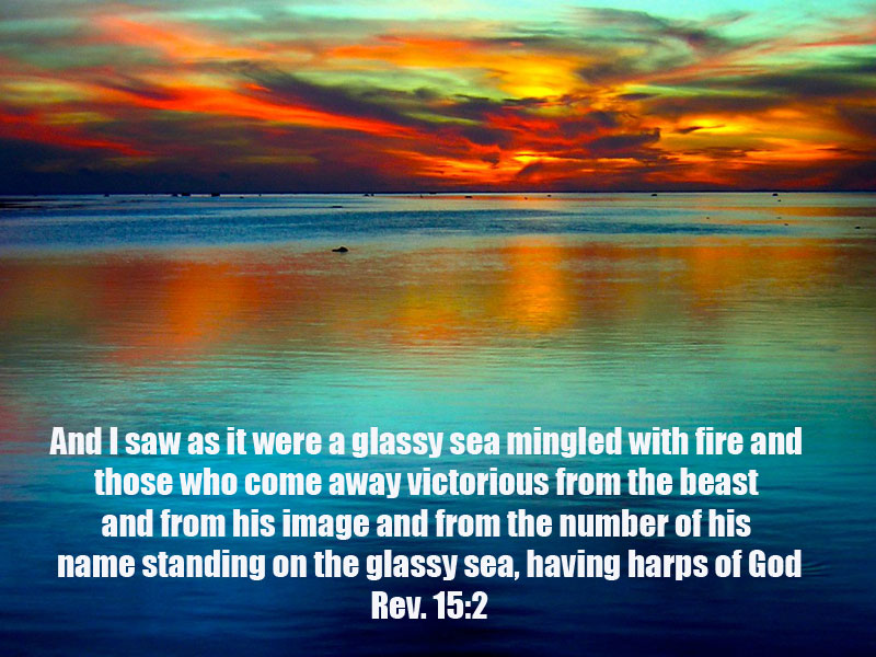And I saw as it were a glassy sea mingled with fire and those who come away victorious from the beast and from his image and from the number of his name standing on the glassy sea, having harps of God. And they sing the song of Moses, the slave of God, and the song of the Lamb, saying, Great and wonderful are Your works, Lord God the Almighty! Righteous and true are Your ways, O King of the nations! Rev. 15:2