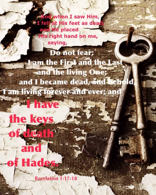 Rev. 1:17-18 And when I saw Him, I fell at His feet as dead; and He placed His right hand on me, saying, Do not fear; I am the First and the Last, and the living One; and I became dead, and behold, I am living forever and ever; and I have the keys of death and of Hades.