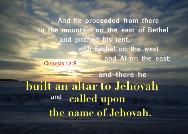 Gen. 12:8 And he proceeded from there to the mountain on the east of Bethel and pitched his tent, with Bethel on the west and Ai on the east; and there he built an altar to Jehovah and called upon the name of Jehovah.