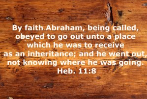 Heb. 11:8 By faith Abraham, being called, obeyed to go out unto a place which he was to receive as an inheritance; and he went out, not knowing where he was going.