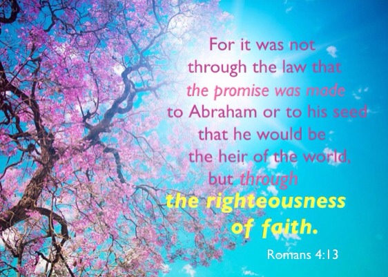 Rom. 4:13 For it was not throught he law that the promise was made to Abraham or to his seed that he would be the heir of the world, but through the righteousness of faith