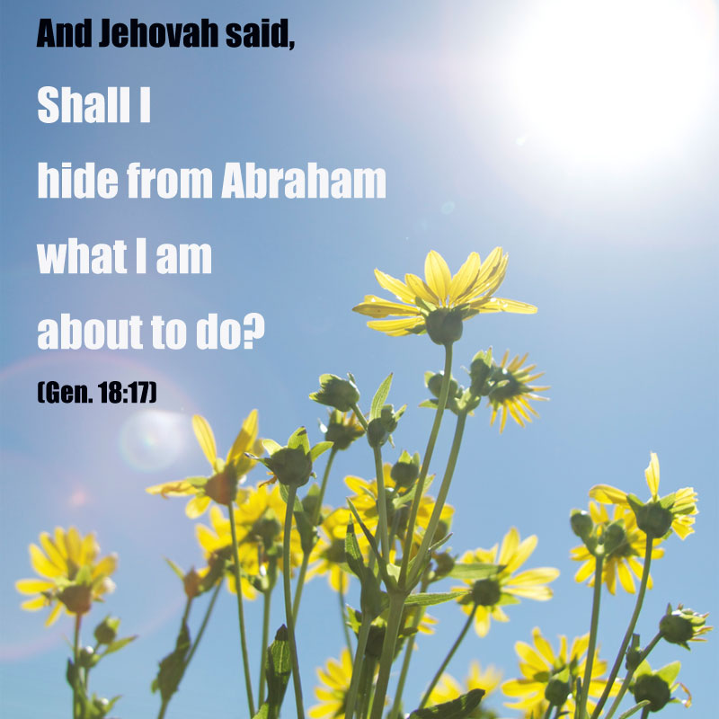 Gen. 18:17 And Jehovah said, Shall I hide from Abraham what I am about to do?
