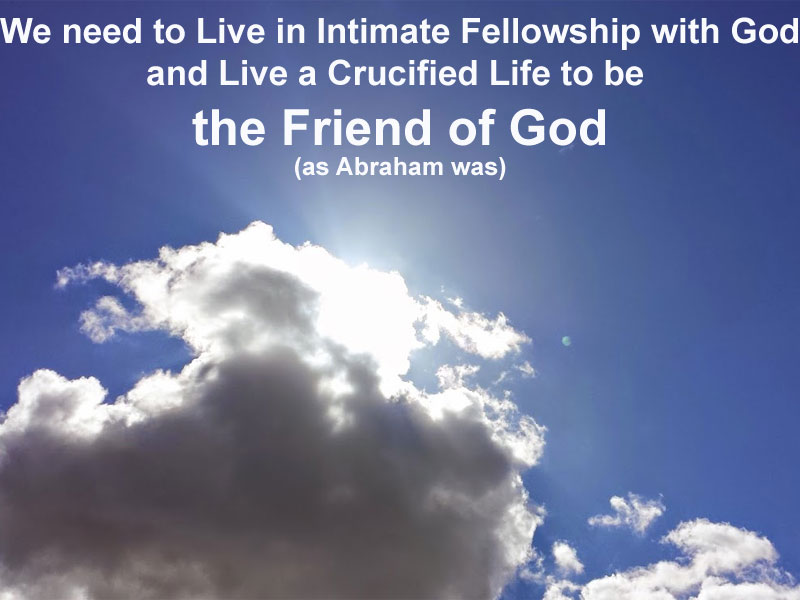 We need to Live in Intimate Fellowship with God and Live a Crucified Life to be the Friend of God (as Abraham was)