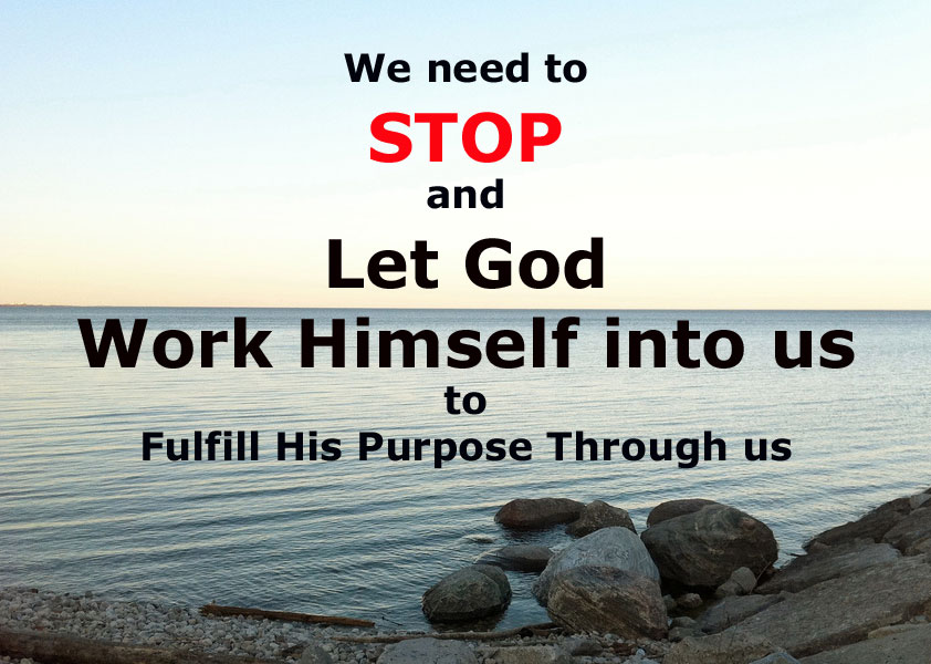 We need to STOP and Let God Work Himself into us to Fulfill His Purpose Through us