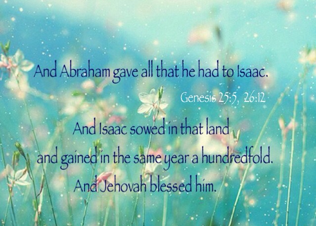 Gen. 25:5, 26:12 And Abraham gave all that he had to Isaac....And Isaac sowed in that land and gained in the same year a hundredfold. And Jehovah blessed him.