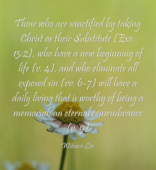 Those who are sanctified by taking Christ as their Substitute (Exo. 13:2), who have a new beginning of life (v. 4), and who eliminate all exposed sin (vv. 6-7) will have a daily living that is worthy of being a memorial, an eternal remembrance (v. 9).