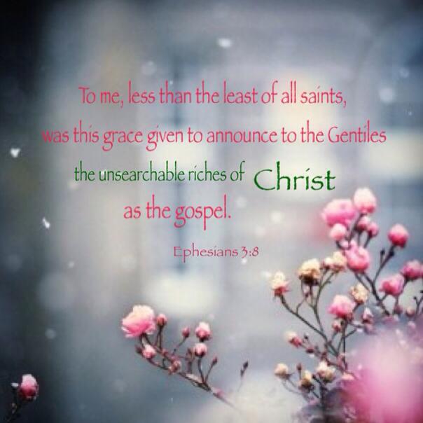 To me, less than the least of all saints, was this grace given to announce to the Gentiles the unsearchable riches of Christ as the gospel (Eph. 3:8).
