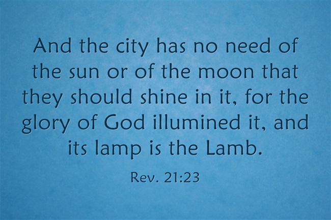 Rev. 21:23 And the city has no need of the sun or of the moon that they should shine in it, for the glory of God illumined it, and its lamp is the Lamb.