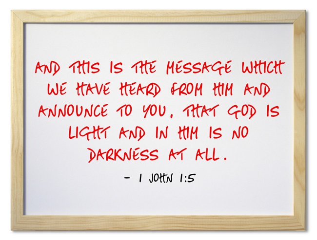 1 John 1:5 And this is the message which we have heard from Him and announce to you, that God is light and in Him is no darkness at all.