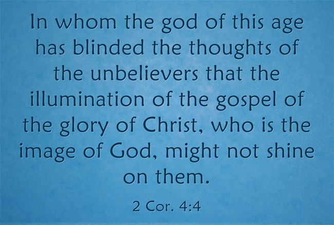 2 Cor. 4:4 In whom the god of this age has blinded the thoughts of the unbelievers that the illumination of the gospel of the glory of Christ, who is the image of God, might not shine on them.