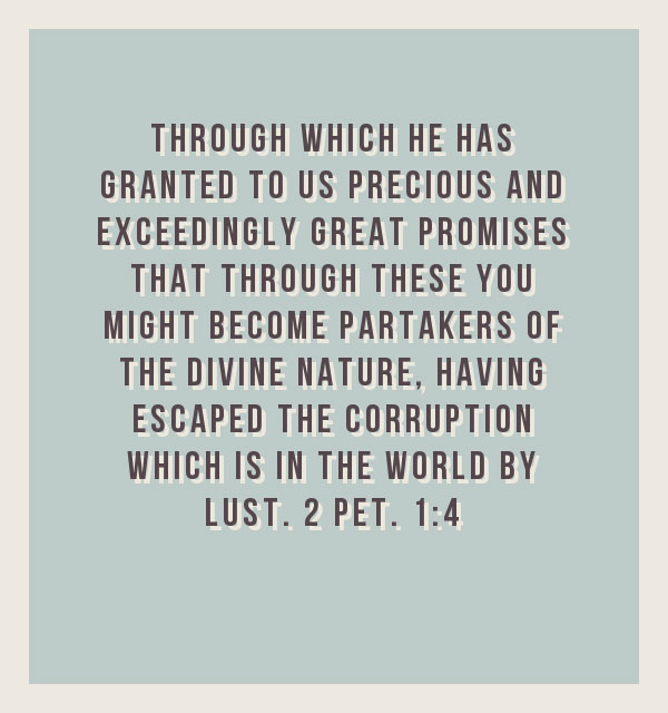 2 Pet. 1:4 Through which He has granted to us precious and exceedingly great promises that through these you might become partakers of the divine nature, having escaped the corruption which is in the world by lust.