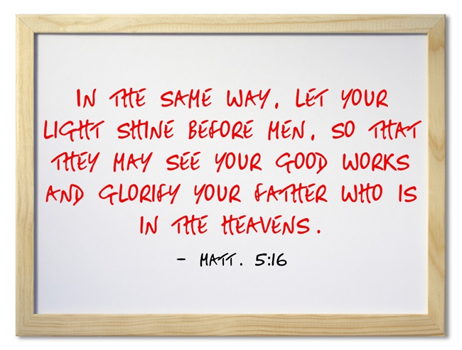 Matt. 5:16 In the same way, let your light shine before men, so that they may see your good works and glorify your Father who is in the heavens.