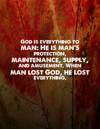 God is everything to man: He is man's protection, maintenance, supply, and amusement. When man lost God, he lost everything.