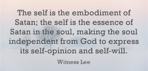 The self is the embodiment of Satan; the self is the essence of Satan in the soul, making the soul independent from God to express its self-opinion and self-will (Witness Lee).