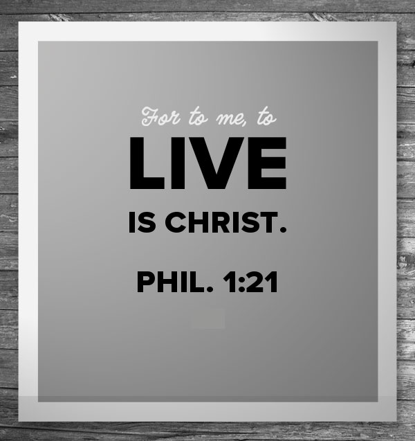 Phil. 1:21 For to me, to live is Christ.