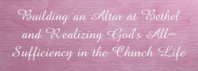 Building an Altar at Bethel and Realizing God's All-Sufficiency in the Church Life