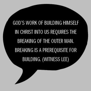God’s work of building Himself in Christ into us requires the breaking of the outer man (Eph. 3:16-17a). Breaking is a prerequisite for building. (Quote from, Witness Lee)