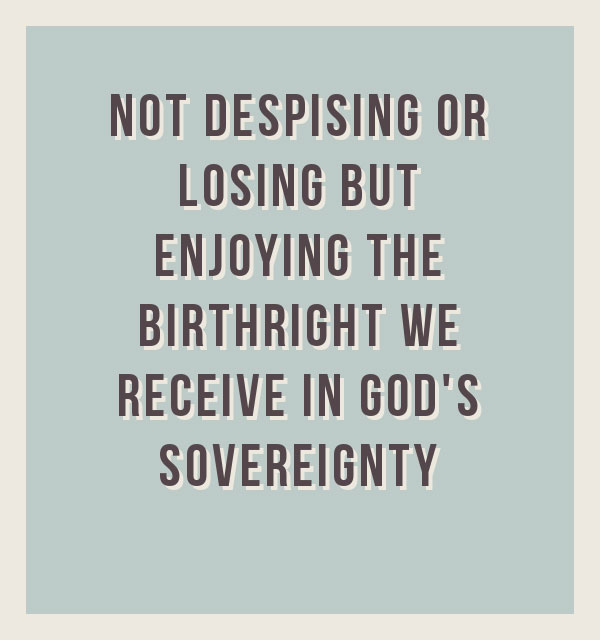 Not Despising or Losing but Enjoying the Birthright we Receive in God's Sovereignty
