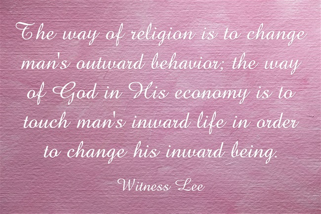 The way of religion is to change man’s outward behavior; the way of God in His economy is to touch man’s inward life in order to change his inward being. (Witness Lee)