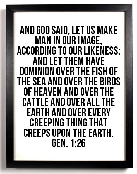 Gen. 1:26 And God said, Let Us make man in Our image, according to Our likeness; and let them have dominion over the fish of the sea and over the birds of heaven and over the cattle and over all the earth and over every creeping thing that creeps upon the earth.