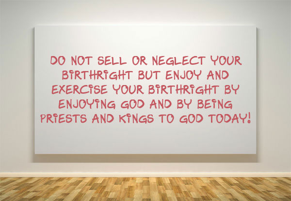 Do not Sell or Neglect your Birthright but Enjoy and Exercise your Birthright by Enjoying God and by Being Priests and Kings to God Today!